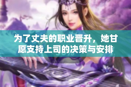 为了丈夫的职业晋升，她甘愿支持上司的决策与安排