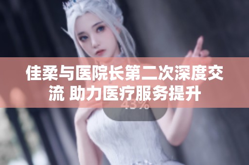佳柔与医院长第二次深度交流 助力医疗服务提升