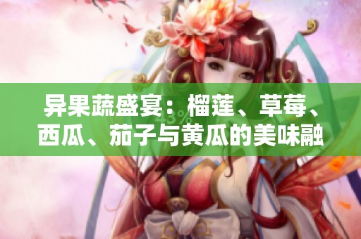 异果蔬盛宴：榴莲、草莓、西瓜、茄子与黄瓜的美味融合