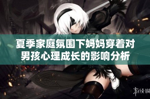 夏季家庭氛围下妈妈穿着对男孩心理成长的影响分析