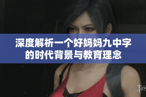 深度解析一个好妈妈九中字的时代背景与教育理念