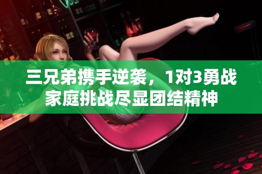 三兄弟携手逆袭，1对3勇战家庭挑战尽显团结精神