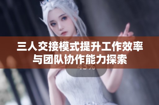 三人交接模式提升工作效率与团队协作能力探索