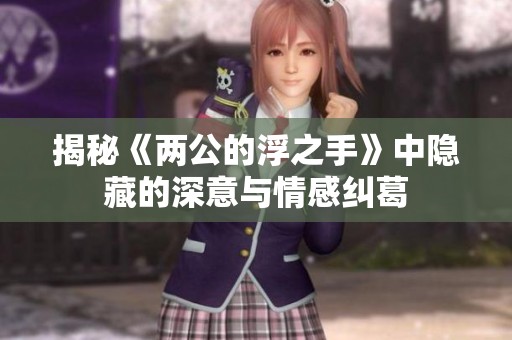 揭秘《两公的浮之手》中隐藏的深意与情感纠葛