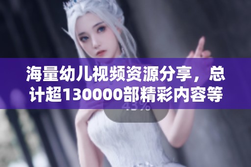海量幼儿视频资源分享，总计超130000部精彩内容等你探索