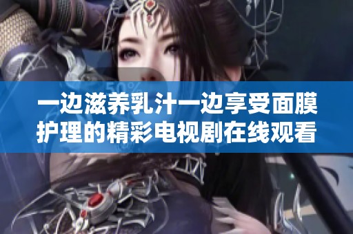 一边滋养乳汁一边享受面膜护理的精彩电视剧在线观看