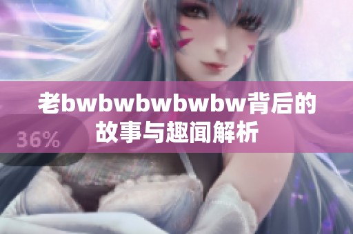 老bwbwbwbwbw背后的故事与趣闻解析