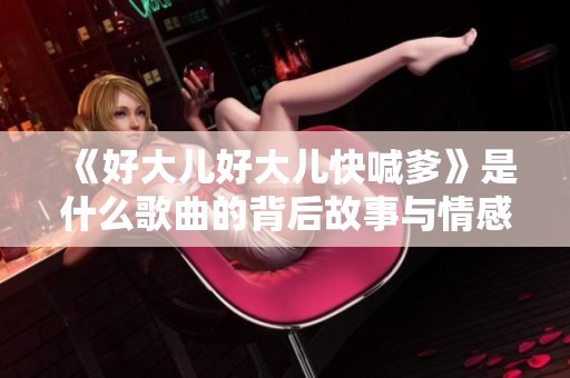 《好大儿好大儿快喊爹》是什么歌曲的背后故事与情感解读