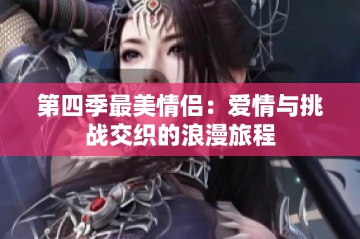 第四季最美情侣：爱情与挑战交织的浪漫旅程