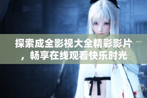 探索成全影视大全精彩影片，畅享在线观看快乐时光