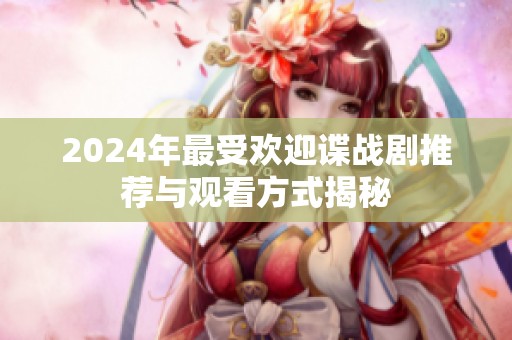 2024年最受欢迎谍战剧推荐与观看方式揭秘