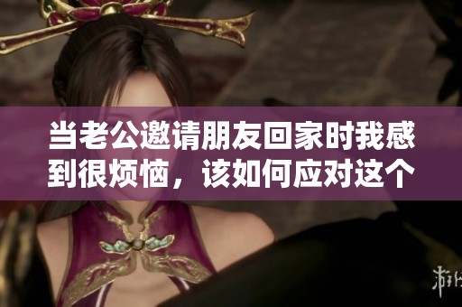 当老公邀请朋友回家时我感到很烦恼，该如何应对这个情况