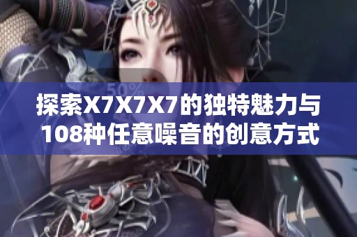 探索X7X7X7的独特魅力与108种任意噪音的创意方式