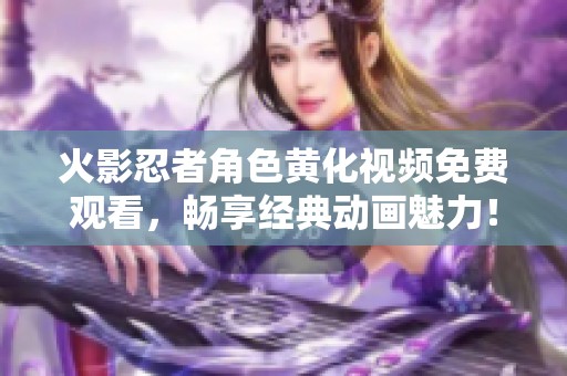 火影忍者角色黄化视频免费观看，畅享经典动画魅力！