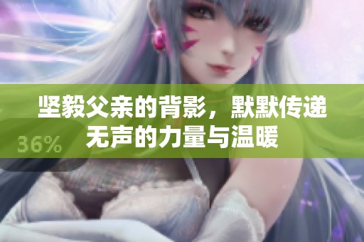 坚毅父亲的背影，默默传递无声的力量与温暖