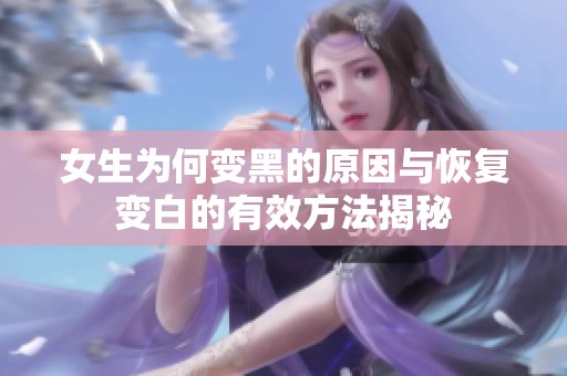 女生为何变黑的原因与恢复变白的有效方法揭秘