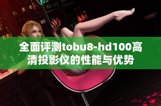 全面评测tobu8-hd100高清投影仪的性能与优势