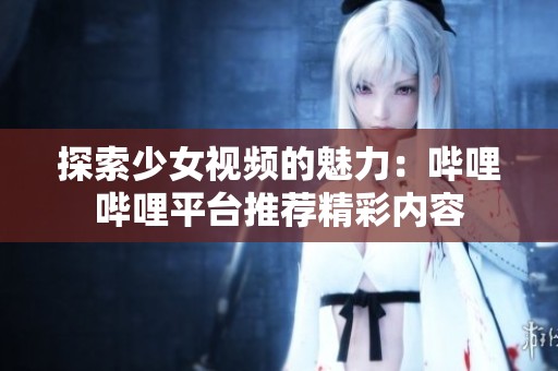 探索少女视频的魅力：哔哩哔哩平台推荐精彩内容
