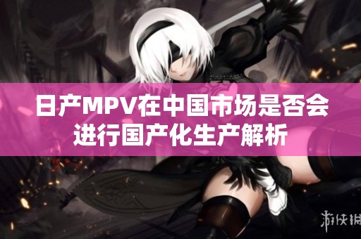 日产MPV在中国市场是否会进行国产化生产解析