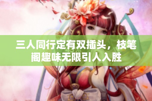 三人同行定有双插头，枝笔阁趣味无限引人入胜