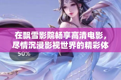 在飘雪影院畅享高清电影，尽情沉浸影视世界的精彩体验