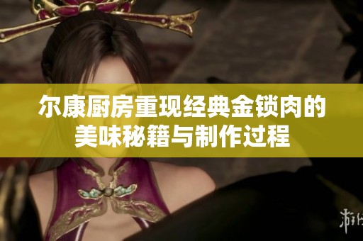 尔康厨房重现经典金锁肉的美味秘籍与制作过程