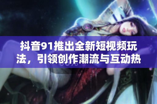 抖音91推出全新短视频玩法，引领创作潮流与互动热潮