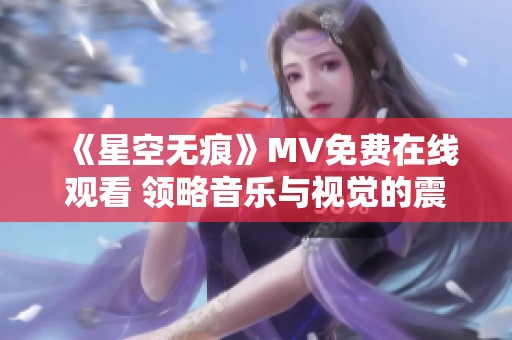 《星空无痕》MV免费在线观看 领略音乐与视觉的震撼融合