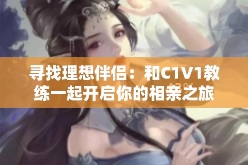 寻找理想伴侣：和C1V1教练一起开启你的相亲之旅