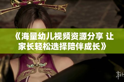 《海量幼儿视频资源分享 让家长轻松选择陪伴成长》