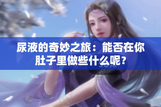 尿液的奇妙之旅：能否在你肚子里做些什么呢？