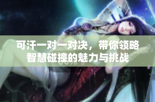 可汗一对一对决，带你领略智慧碰撞的魅力与挑战