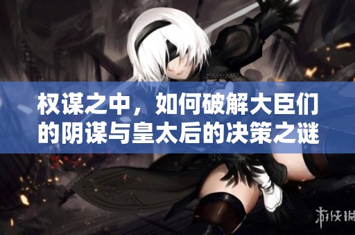 权谋之中，如何破解大臣们的阴谋与皇太后的决策之谜