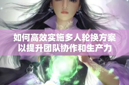 如何高效实施多人轮换方案以提升团队协作和生产力