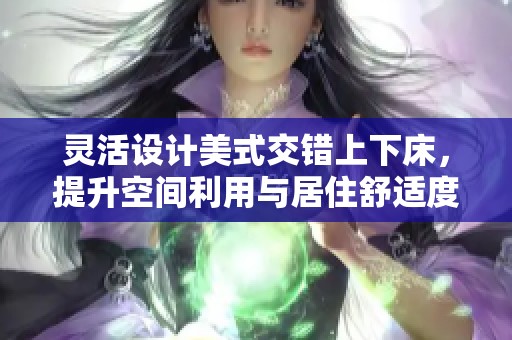 灵活设计美式交错上下床，提升空间利用与居住舒适度
