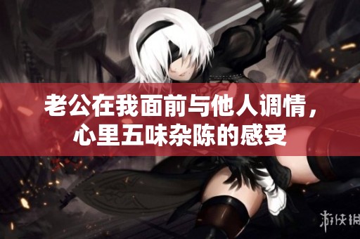 老公在我面前与他人调情，心里五味杂陈的感受