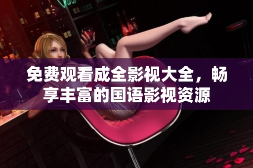 免费观看成全影视大全，畅享丰富的国语影视资源