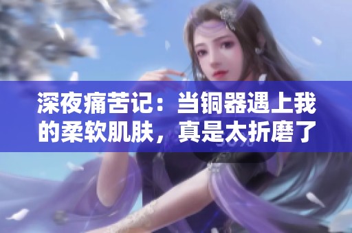 深夜痛苦记：当铜器遇上我的柔软肌肤，真是太折磨了