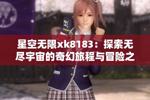星空无限xk8183：探索无尽宇宙的奇幻旅程与冒险之路