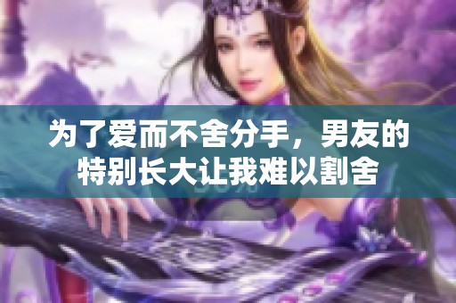 为了爱而不舍分手，男友的特别长大让我难以割舍
