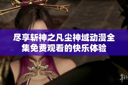 尽享斩神之凡尘神域动漫全集免费观看的快乐体验