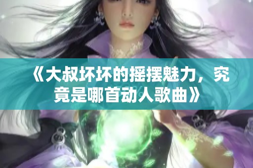 《大叔坏坏的摇摆魅力，究竟是哪首动人歌曲》