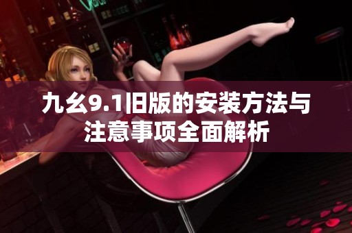九幺9.1旧版的安装方法与注意事项全面解析