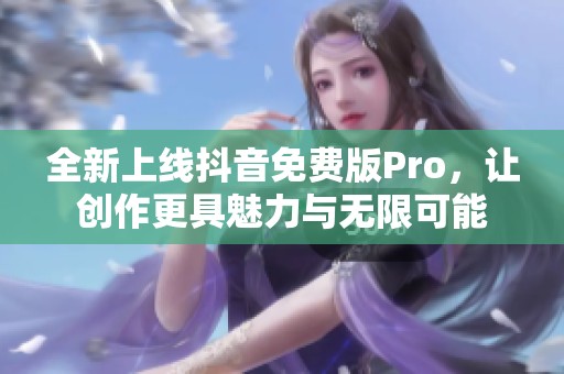 全新上线抖音免费版Pro，让创作更具魅力与无限可能