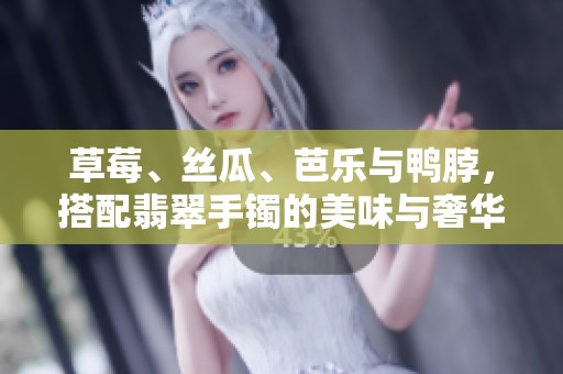 草莓、丝瓜、芭乐与鸭脖，搭配翡翠手镯的美味与奢华之旅