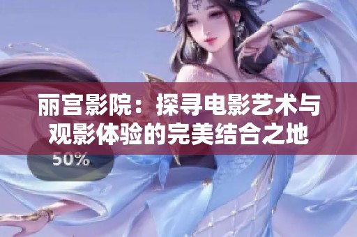 丽宫影院：探寻电影艺术与观影体验的完美结合之地