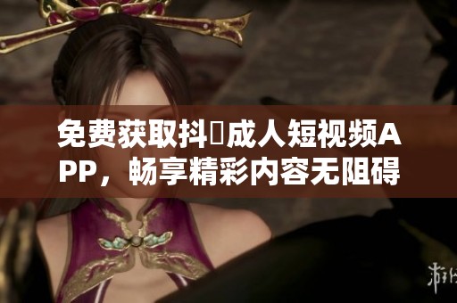 免费获取抖抈成人短视频APP，畅享精彩内容无阻碍
