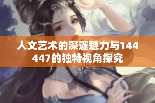 人文艺术的深邃魅力与144447的独特视角探究