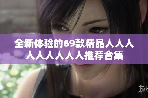 全新体验的69款精品人人人人人人人人人推荐合集