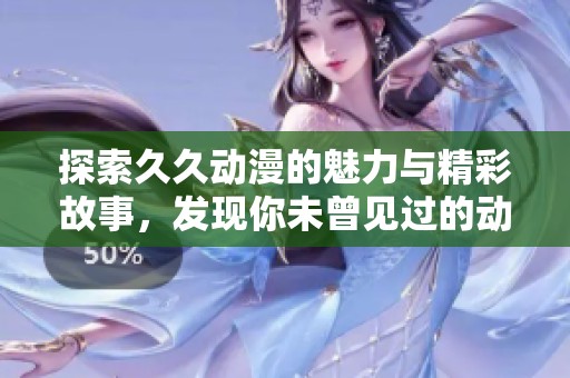 探索久久动漫的魅力与精彩故事，发现你未曾见过的动漫世界
